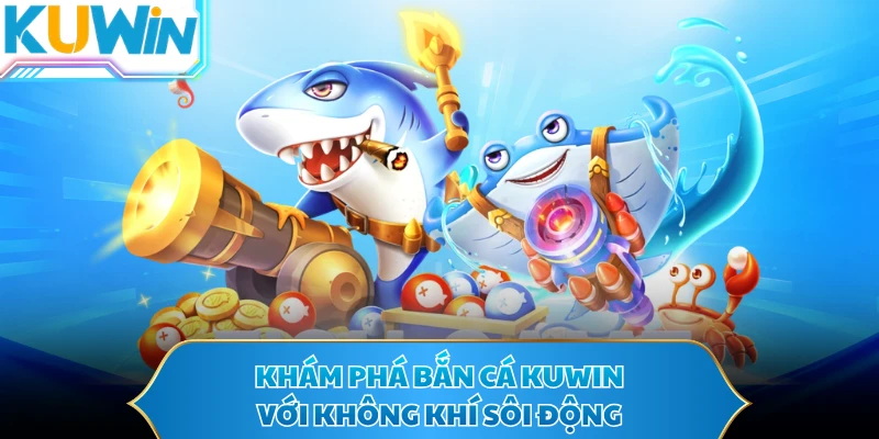 Khám phá bắn cá KUWIN với không khí sôi động